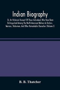 Cover image for Indian Biography, Or, An Historical Account Of Those Individuals Who Have Been Distinguished Among The North American Natives As Orators, Warriors, Statesmen, And Other Remarkable Characters (Volume I)