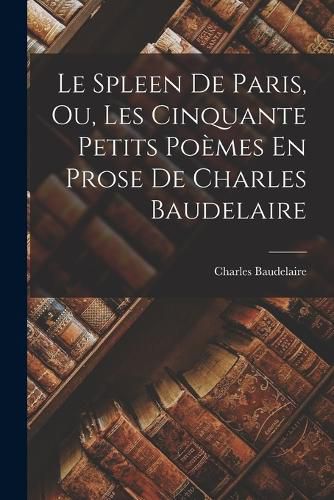 Cover image for Le Spleen De Paris, Ou, Les Cinquante Petits Poemes En Prose De Charles Baudelaire