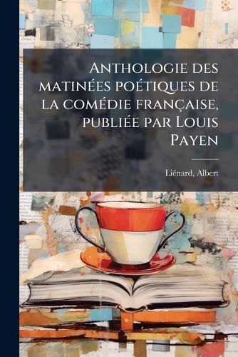 Cover image for Anthologie Des Matin Es Po Tiques de La Com Die Fran Aise, Publi E Par Louis Payen