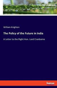 Cover image for The Policy of the Future in India: A Letter to the Right Hon. Lord Cranborne