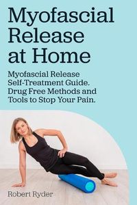 Cover image for Myofascial Release at Home. Myofascial Release Self-Treatment Guide. Drug Free Methods and Tools to Stop Your Pain.