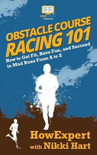 Cover image for Obstacle Course Racing 101: How to Get Fit, Have Fun, and Succeed in Mud Runs From A to Z