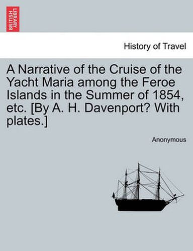 Cover image for A Narrative of the Cruise of the Yacht Maria Among the Feroe Islands in the Summer of 1854, Etc. [By A. H. Davenport? with Plates.]