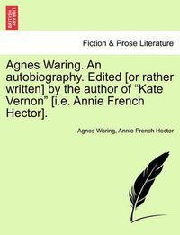 Cover image for Agnes Waring. an Autobiography. Edited [Or Rather Written] by the Author of  Kate Vernon  [I.E. Annie French Hector].