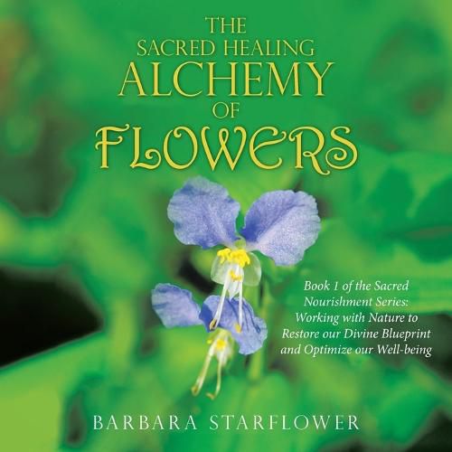 Cover image for The Sacred Healing Alchemy of Flowers: Book 1 of the Sacred Nourishment Series: Working with Nature to Restore Our Divine Blueprint and Optimize Our Well-Being