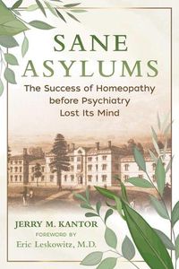Cover image for Sane Asylums: The Success of Homeopathy before Psychiatry Lost Its Mind