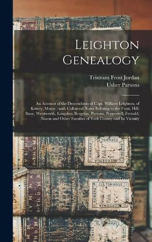 Leighton Genealogy: an Account of the Descendants of Capt. William Leighton, of Kittery, Maine: With Collateral Notes Relating to the Frost, Hill, Bane, Wentworth, Langdon, Bragdon, Parsons, Pepperrell, Fernald, Nason and Other Families of York...