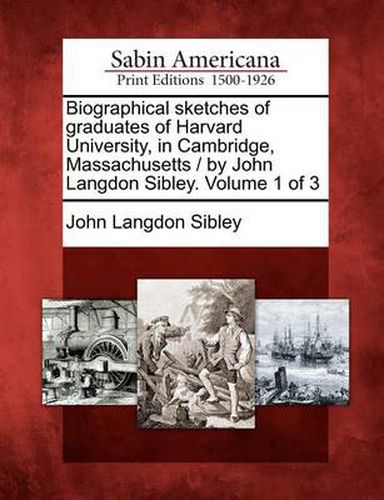 Biographical sketches of graduates of Harvard University, in Cambridge, Massachusetts / by John Langdon Sibley. Volume 1 of 3