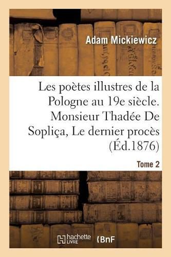 Les Poetes Illustres de la Pologne Au Xixe Siecle. Monsieur Thadee de Soplica Ou Le Dernier: Proces En Lithuanie Sui Generis: Recit Historique En 12 Chants. Tome 2