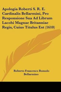 Cover image for Apologia Roberti S. R. E. Cardinalis Bellarmini, Pro Responsione Sua Ad Librum Lacobi Magnae Britanniae Regis, Cuius Titulus Est (1610)