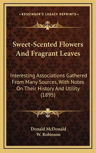 Cover image for Sweet-Scented Flowers and Fragrant Leaves: Interesting Associations Gathered from Many Sources, with Notes on Their History and Utility (1895)
