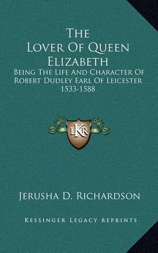 The Lover of Queen Elizabeth: Being the Life and Character of Robert Dudley Earl of Leicester 1533-1588