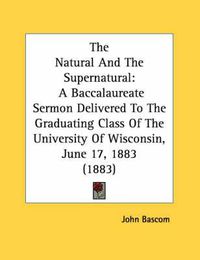 Cover image for The Natural and the Supernatural: A Baccalaureate Sermon Delivered to the Graduating Class of the University of Wisconsin, June 17, 1883 (1883)