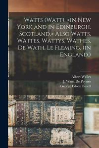 Cover image for Watts (Watt), Also Watts, Wattes, Wattys, Wathes, De Wath, Le Fleming, (in England.)