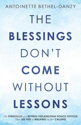 Cover image for The Blessings Don't Come Without Lessons: The Struggles of a Retired Philadelphia Police Officer That Led Her to Walking in Her Calling