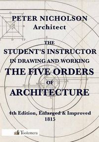 Cover image for The Student's Instructor In Drawing And Working The Five Orders Of Architecture