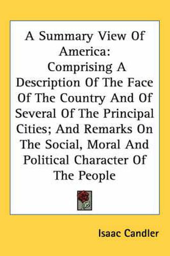 Cover image for A Summary View of America: Comprising a Description of the Face of the Country and of Several of the Principal Cities; And Remarks on the Social, Moral and Political Character of the People