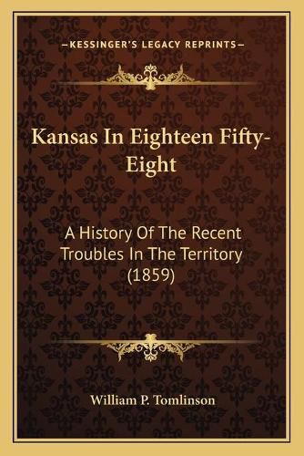 Cover image for Kansas in Eighteen Fifty-Eight: A History of the Recent Troubles in the Territory (1859)