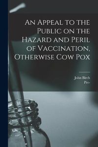 Cover image for An Appeal to the Public on the Hazard and Peril of Vaccination, Otherwise Cow Pox