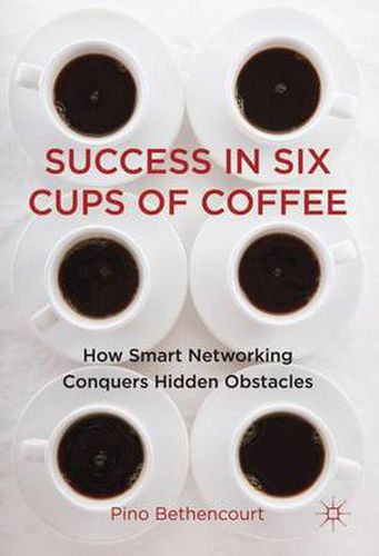 Cover image for Success in Six Cups of Coffee: How Smart Networking Conquers Hidden Obstacles