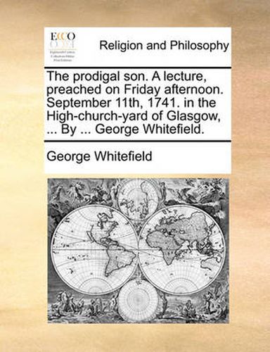 Cover image for The Prodigal Son. a Lecture, Preached on Friday Afternoon. September 11th, 1741. in the High-Church-Yard of Glasgow, ... by ... George Whitefield.