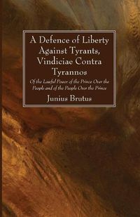 Cover image for A Defence of Liberty Against Tyrants, Vindiciae Contra Tyrannos: Of the Lawful Power of the Prince Over the People and of the People Over the Prince