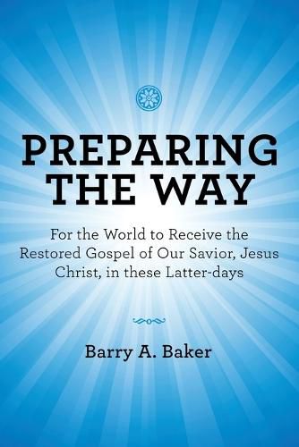 Preparing the Way: For the World to Receive the Restored Gospel of Our Savior, Jesus Christ, in These Latter-Days