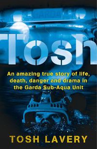 Cover image for Tosh: An Amazing True Story Of Life, Death, Danger And Drama In The Garda Sub-Aqua Unit