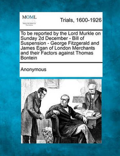 To Be Reported by the Lord Murkle on Sunday 2D December - Bill of Suspension - George Fitzgerald and James Egan of London Merchants and Their Factors Against Thomas Bontein