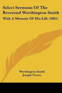 Cover image for Select Sermons Of The Reverend Worthington Smith: With A Memoir Of His Life (1861)