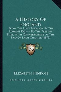 Cover image for A History of England: From the First Invasion by the Romans Down to the Present Time, with Conversations at the End of Each Chapter (1875)