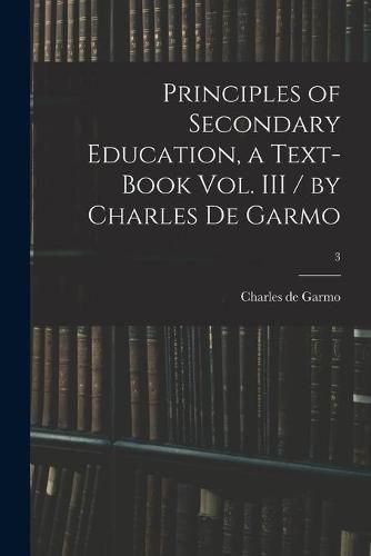 Principles of Secondary Education, a Text-book Vol. III / by Charles De Garmo; 3