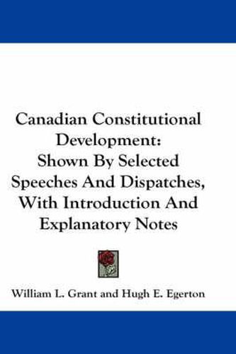 Cover image for Canadian Constitutional Development: Shown by Selected Speeches and Dispatches, with Introduction and Explanatory Notes