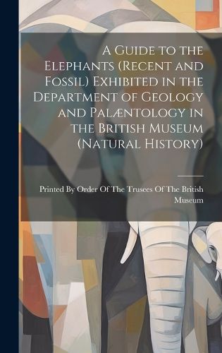 Cover image for A Guide to the Elephants (recent and Fossil) Exhibited in the Department of Geology and Palaentology in the British Museum (Natural History)