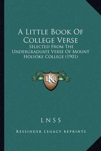 Cover image for A Little Book of College Verse: Selected from the Undergraduate Verse of Mount Holyoke College (1901)