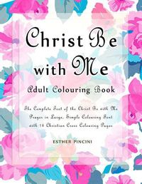 Cover image for Christ Be with Me Adult Colouring Book: The Complete Text of the Christ Be with Me Prayer in Large, Simple Colouring Font with 14 Christian Cross Colouring Pages