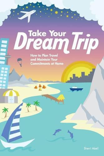 Cover image for Take Your Dream Trip: How to Plan Travel and Maintain Your Commitments at Home