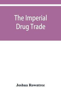 Cover image for The imperial drug trade: a re-statement of the opium question, in the light of recent evidence and new developments in the East