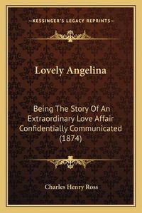 Cover image for Lovely Angelina: Being the Story of an Extraordinary Love Affair Confidentially Communicated (1874)