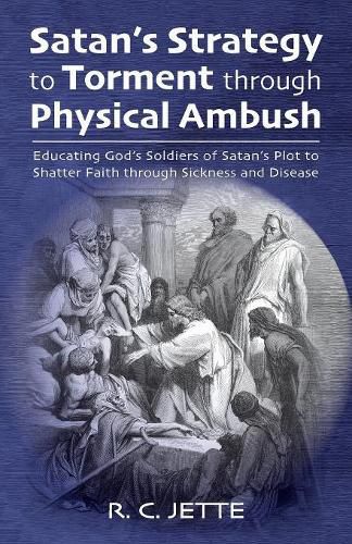 Cover image for Satan's Strategy to Torment Through Physical Ambush: Educating God's Soldiers of Satan's Plot to Shatter Faith Through Sickness and Disease