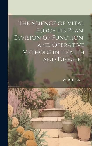 Cover image for The Science of Vital Force. Its Plan, Division of Function, and Operative Methods in Health and Disease ..