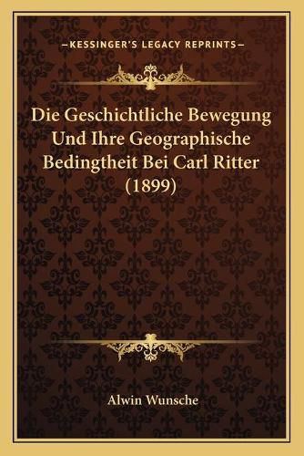 Cover image for Die Geschichtliche Bewegung Und Ihre Geographische Bedingtheit Bei Carl Ritter (1899)