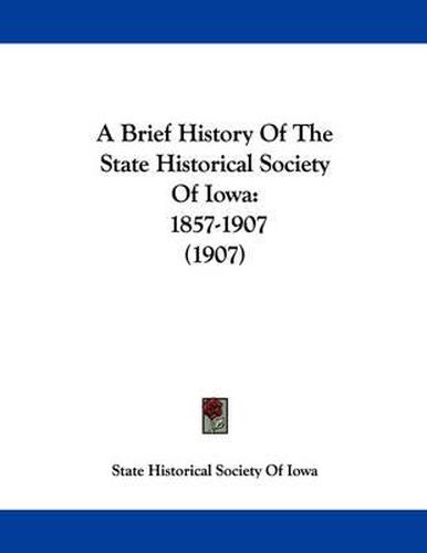 Cover image for A Brief History of the State Historical Society of Iowa: 1857-1907 (1907)