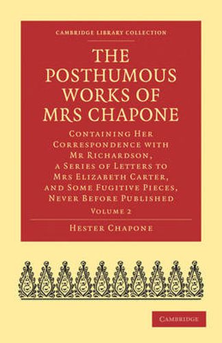 The Posthumous Works of Mrs Chapone: Containing Her Correspondence with Mr Richardson, a Series of Letters to Mrs Elizabeth Carter, and Some Fugitive Pieces, Never Before Published