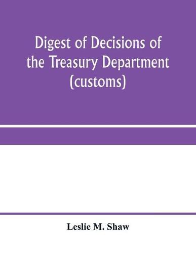 Cover image for Digest of decisions of the Treasury Department (customs) and of the Board of U.S. General Appraisers, rendered during calendar years 1898 to 1903, inclusive, under various acts of Congress