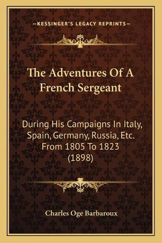 The Adventures of a French Sergeant: During His Campaigns in Italy, Spain, Germany, Russia, Etc. from 1805 to 1823 (1898)