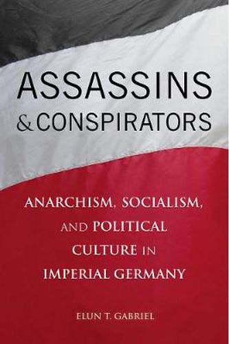 Cover image for Assassins and Conspirators: Anarchism, Socialism, and Political Culture in Imperial Germany