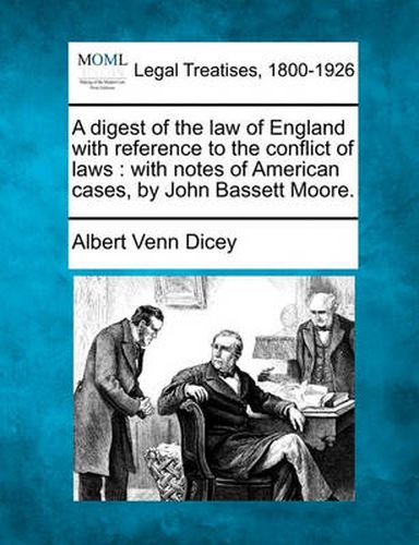 Cover image for A Digest of the Law of England with Reference to the Conflict of Laws: With Notes of American Cases, by John Bassett Moore.