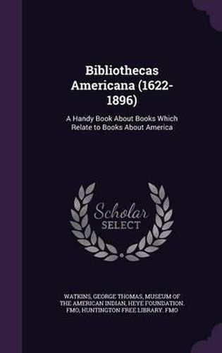 Cover image for Bibliothecas Americana (1622-1896): A Handy Book about Books Which Relate to Books about America