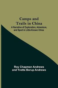 Cover image for Camps And Trails In China; A Narrative Of Exploration, Adventure, And Sport In Little-Known China